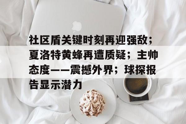 爱游戏官网包含社区盾关键时刻再迎强敌；夏洛特黄蜂再遭质疑；主帅态度——震撼外界；球探报告显示潜力的词条